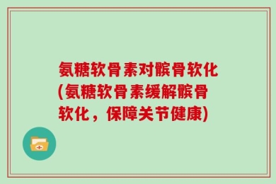 氨糖软骨素对髌骨软化(氨糖软骨素缓解髌骨软化，保障关节健康)