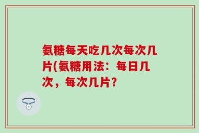 氨糖每天吃几次每次几片(氨糖用法：每日几次，每次几片？