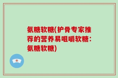 氨糖软糖(护骨专家推荐的营养易咀嚼软糖：氨糖软糖)