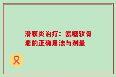 滑膜炎治疗：氨糖软骨素的正确用法与剂量