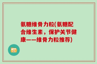 氨糖维骨力粒(氨糖配合维生素，保护关节健康——维骨力粒推荐)