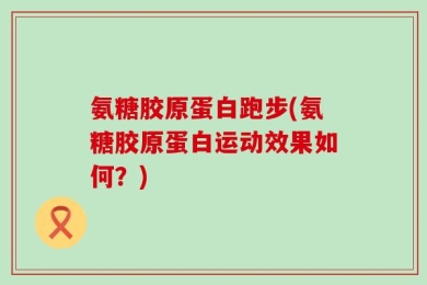 氨糖胶原蛋白跑步(氨糖胶原蛋白运动效果如何？)