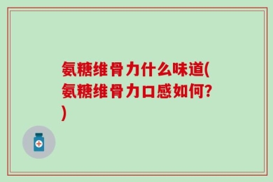 氨糖维骨力什么味道(氨糖维骨力口感如何？)