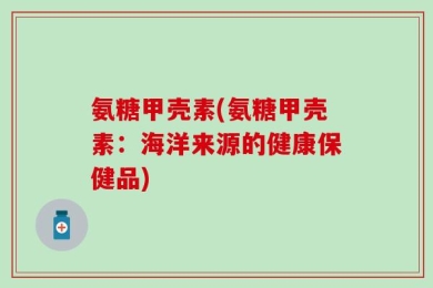 氨糖甲壳素(氨糖甲壳素：海洋来源的健康保健品)