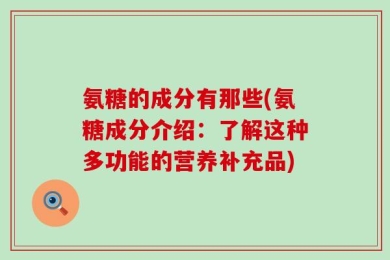 氨糖的成分有那些(氨糖成分介绍：了解这种多功能的营养补充品)