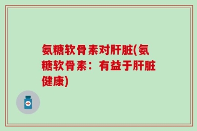 氨糖软骨素对肝脏(氨糖软骨素：有益于肝脏健康)