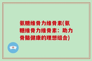 氨糖维骨力维骨素(氨糖维骨力维骨素：助力骨骼健康的理想组合)