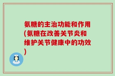 氨糖的主治功能和作用(氨糖在改善关节炎和维护关节健康中的功效)