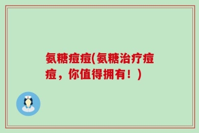 氨糖痘痘(氨糖治疗痘痘，你值得拥有！)