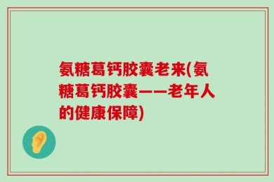氨糖葛钙胶囊老来(氨糖葛钙胶囊——老年人的健康保障)