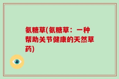 氨糖草(氨糖草：一种帮助关节健康的天然草药)
