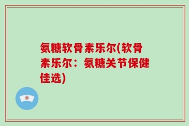 氨糖软骨素乐尔(软骨素乐尔：氨糖关节保健佳选)