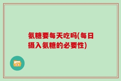 氨糖要每天吃吗(每日摄入氨糖的必要性)