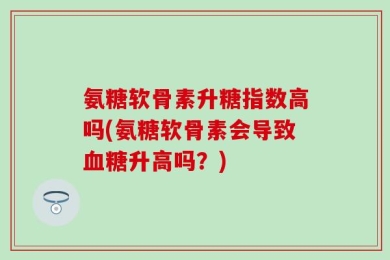 氨糖软骨素升糖指数高吗(氨糖软骨素会导致血糖升高吗？)