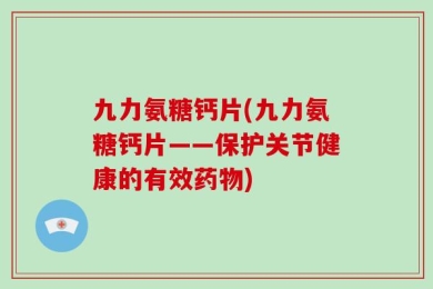 九力氨糖钙片(九力氨糖钙片——保护关节健康的有效药物)