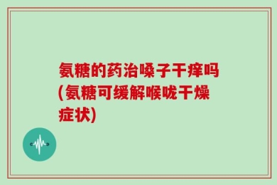 氨糖的药治嗓子干痒吗(氨糖可缓解喉咙干燥症状)