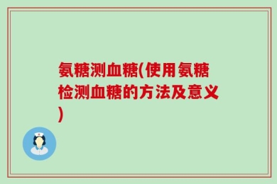 氨糖测血糖(使用氨糖检测血糖的方法及意义)