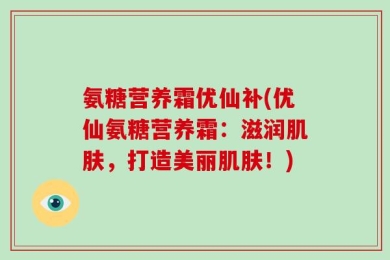 氨糖营养霜优仙补(优仙氨糖营养霜：滋润肌肤，打造美丽肌肤！)