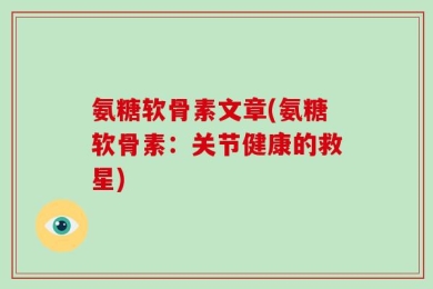 氨糖软骨素文章(氨糖软骨素：关节健康的救星)