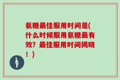 氨糖最佳服用时间是(什么时候服用氨糖最有效？最佳服用时间揭晓！)