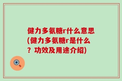 健力多氨糖r什么意思(健力多氨糖r是什么？功效及用途介绍)