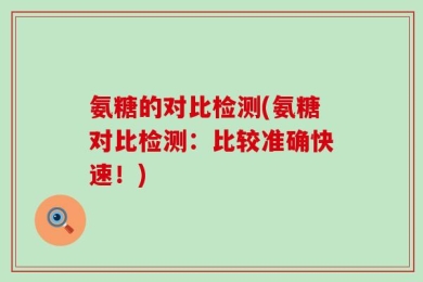 氨糖的对比检测(氨糖对比检测：比较准确快速！)