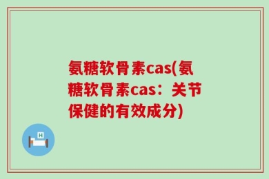 氨糖软骨素cas(氨糖软骨素cas：关节保健的有效成分)