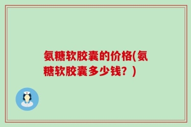 氨糖软胶囊的价格(氨糖软胶囊多少钱？)