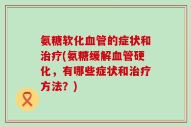 氨糖软化血管的症状和治疗(氨糖缓解血管硬化，有哪些症状和治疗方法？)