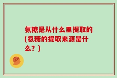 氨糖是从什么里提取的(氨糖的提取来源是什么？)