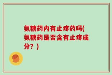 氨糖药内有止疼药吗(氨糖药是否含有止疼成分？)