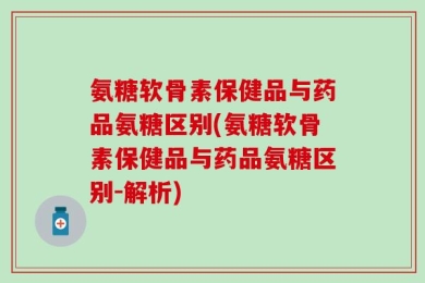 氨糖软骨素保健品与药品氨糖区别(氨糖软骨素保健品与药品氨糖区别-解析)