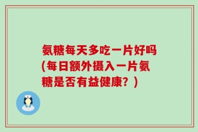 氨糖每天多吃一片好吗(每日额外摄入一片氨糖是否有益健康？)