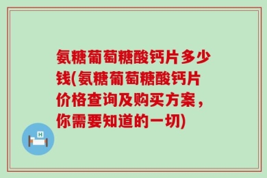 氨糖葡萄糖酸钙片多少钱(氨糖葡萄糖酸钙片价格查询及购买方案，你需要知道的一切)