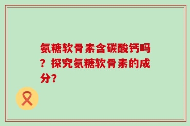 氨糖软骨素含碳酸钙吗？探究氨糖软骨素的成分？