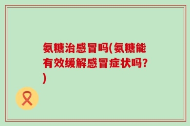 氨糖治感冒吗(氨糖能有效缓解感冒症状吗？)