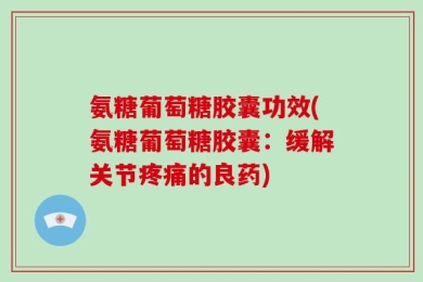 氨糖葡萄糖胶囊功效(氨糖葡萄糖胶囊：缓解关节疼痛的良药)
