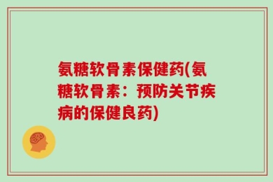 氨糖软骨素保健药(氨糖软骨素：预防关节疾病的保健良药)