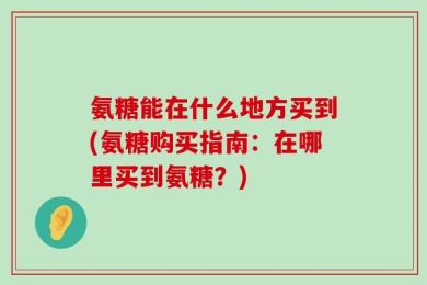 氨糖能在什么地方买到(氨糖购买指南：在哪里买到氨糖？)