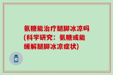 氨糖能治疗腿脚冰凉吗(科学研究：氨糖或能缓解腿脚冰凉症状)