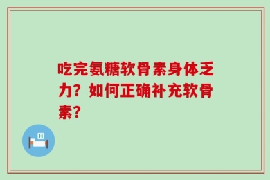 吃完氨糖软骨素身体乏力？如何正确补充软骨素？