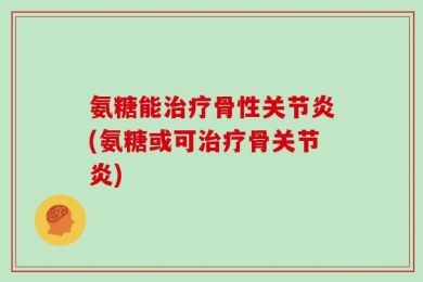 氨糖能治疗骨性关节炎(氨糖或可治疗骨关节炎)