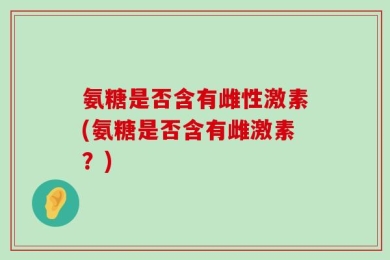氨糖是否含有雌性激素(氨糖是否含有雌激素？)