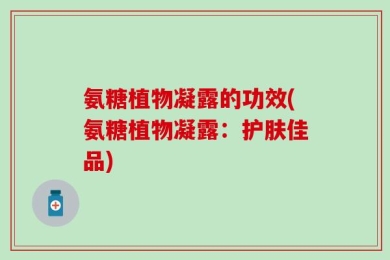 氨糖植物凝露的功效(氨糖植物凝露：护肤佳品)