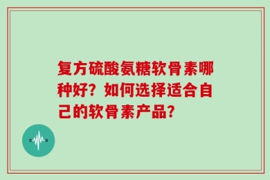 复方硫酸氨糖软骨素哪种好？如何选择适合自己的软骨素产品？