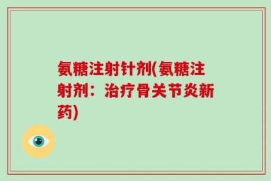 氨糖注射针剂(氨糖注射剂：治疗骨关节炎新药)