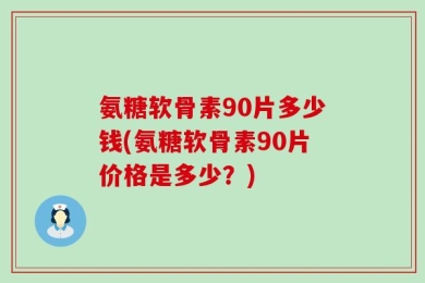 氨糖软骨素90片多少钱(氨糖软骨素90片价格是多少？)