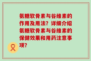 氨糖软骨素与谷维素的作用及用法？详细介绍氨糖软骨素与谷维素的保健效果和用药注意事项？