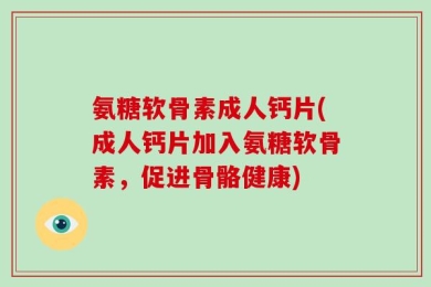 氨糖软骨素成人钙片(成人钙片加入氨糖软骨素，促进骨骼健康)