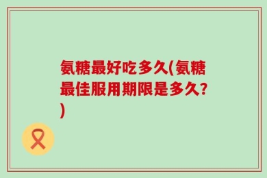 氨糖最好吃多久(氨糖最佳服用期限是多久？)